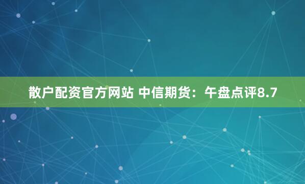 散户配资官方网站 中信期货：午盘点评8.7