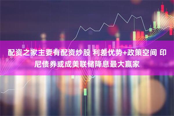 配资之家主要有配资炒股 利差优势+政策空间 印尼债券或成美联储降息最大赢家