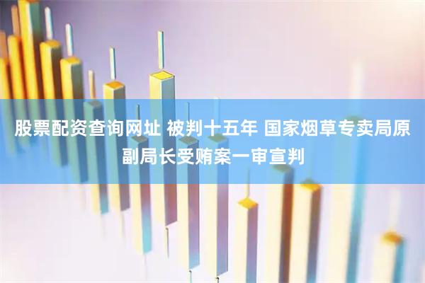股票配资查询网址 被判十五年 国家烟草专卖局原副局长受贿案一审宣判