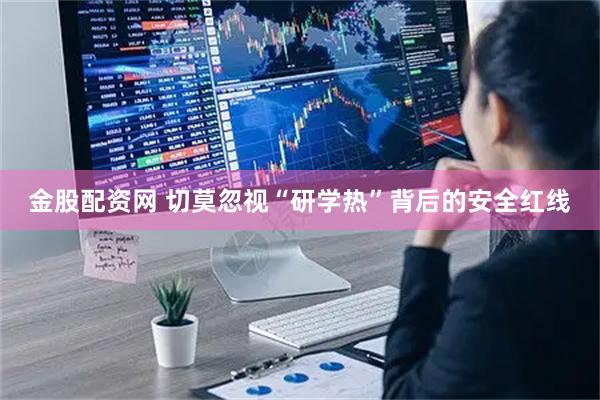 金股配资网 切莫忽视“研学热”背后的安全红线