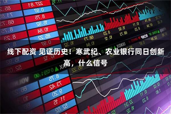 线下配资 见证历史！寒武纪、农业银行同日创新高，什么信号