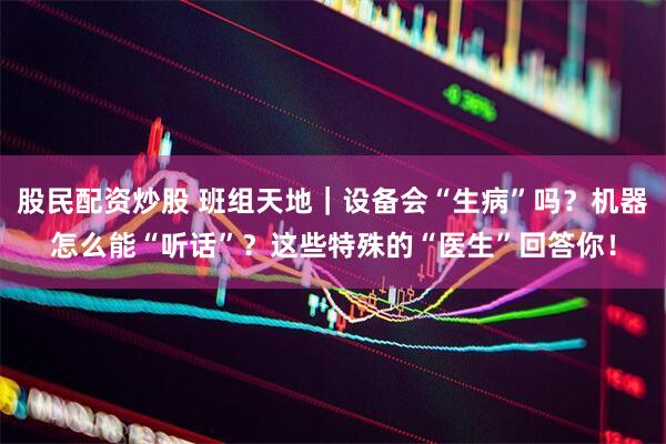 股民配资炒股 班组天地｜设备会“生病”吗？机器怎么能“听话”？这些特殊的“医生”回答你！