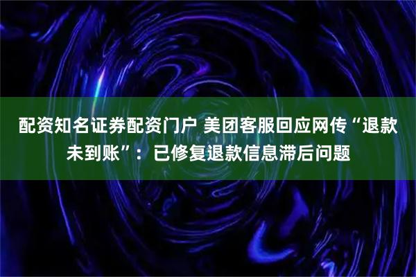 配资知名证券配资门户 美团客服回应网传“退款未到账”：已修复退款信息滞后问题