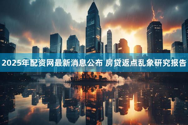 2025年配资网最新消息公布 房贷返点乱象研究报告