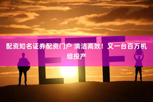 配资知名证券配资门户 清洁高效！又一台百万机组投产