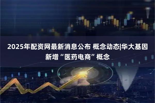 2025年配资网最新消息公布 概念动态|华大基因新增“医药电商”概念