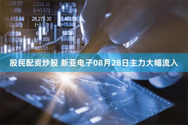 股民配资炒股 新亚电子08月28日主力大幅流入