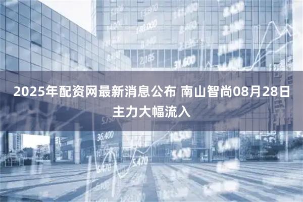 2025年配资网最新消息公布 南山智尚08月28日主力大幅流入