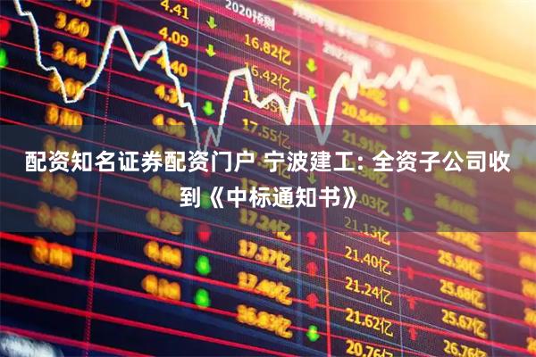 配资知名证券配资门户 宁波建工: 全资子公司收到《中标通知书》