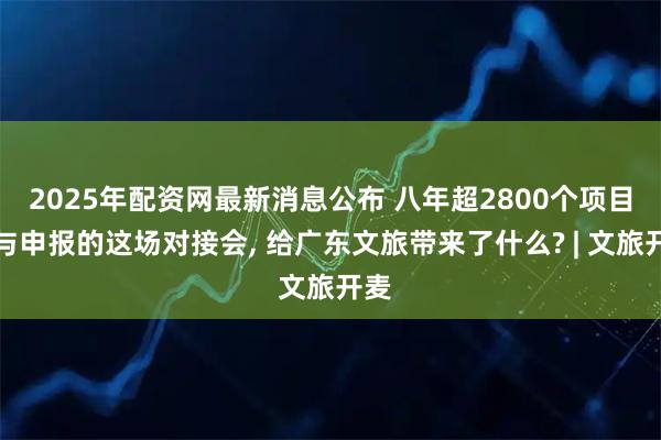 2025年配资网最新消息公布 八年超2800个项目参与申报的这场对接会, 给广东文旅带来了什么? | 文旅开麦