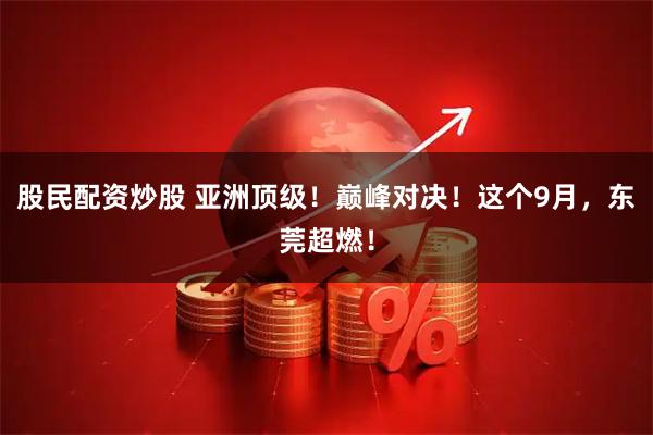 股民配资炒股 亚洲顶级！巅峰对决！这个9月，东莞超燃！