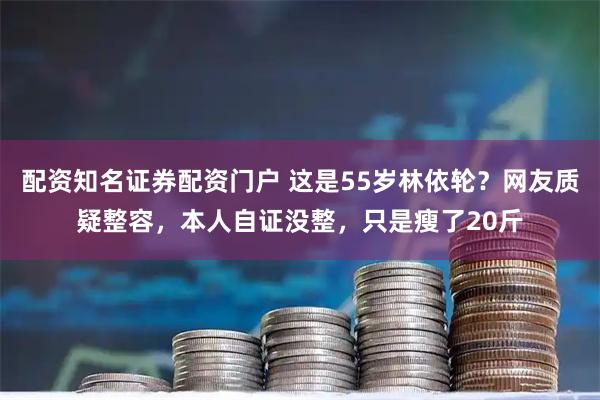 配资知名证券配资门户 这是55岁林依轮？网友质疑整容，本人自证没整，只是瘦了20斤