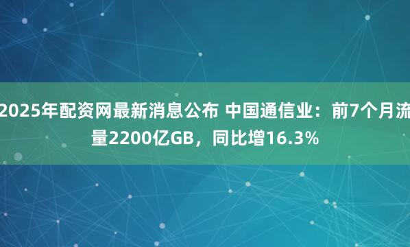 2025年配资网最新消息公布 中国通信业：前7个月流量2200亿GB，同比增16.3%