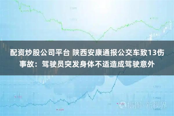 配资炒股公司平台 陕西安康通报公交车致13伤事故：驾驶员突发身体不适造成驾驶意外
