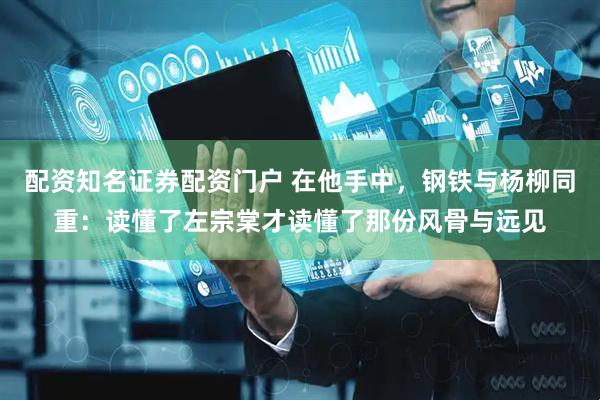 配资知名证券配资门户 在他手中，钢铁与杨柳同重：读懂了左宗棠才读懂了那份风骨与远见