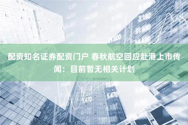 配资知名证券配资门户 春秋航空回应赴港上市传闻：目前暂无相关计划