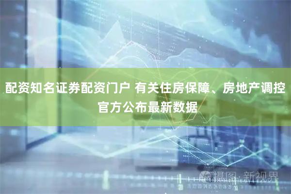 配资知名证券配资门户 有关住房保障、房地产调控 官方公布最新数据