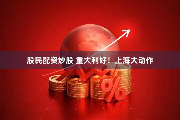 股民配资炒股 重大利好！上海大动作