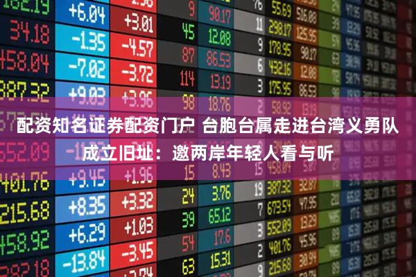 配资知名证券配资门户 台胞台属走进台湾义勇队成立旧址：邀两岸年轻人看与听