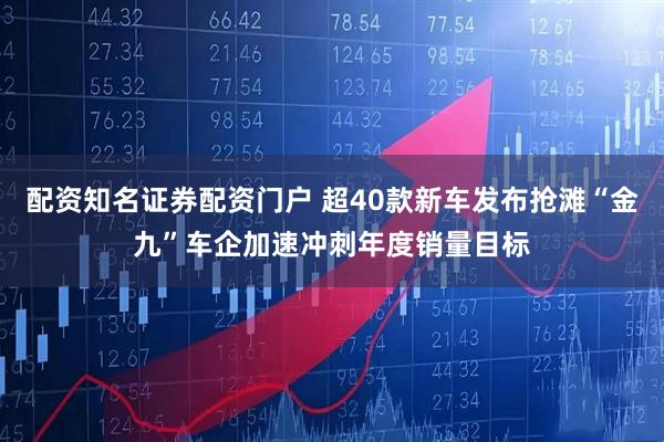 配资知名证券配资门户 超40款新车发布抢滩“金九”车企加速冲刺年度销量目标