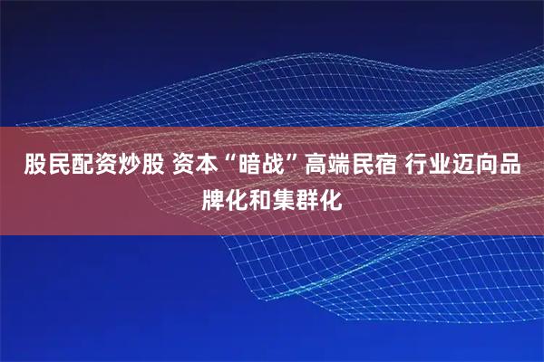 股民配资炒股 资本“暗战”高端民宿 行业迈向品牌化和集群化