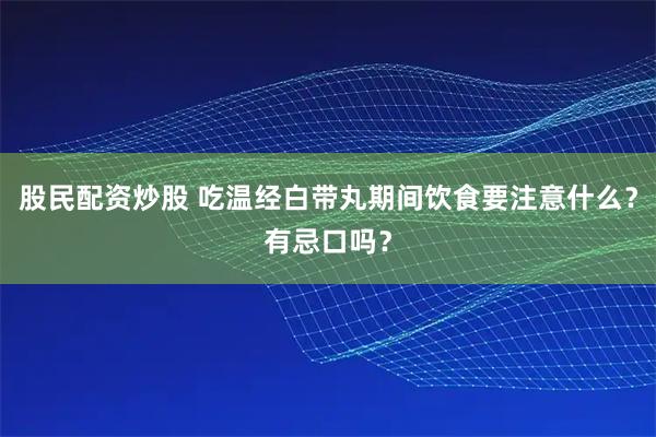 股民配资炒股 吃温经白带丸期间饮食要注意什么？有忌口吗？