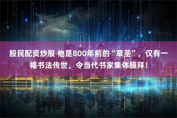 股民配资炒股 他是800年前的“草圣”，仅有一幅书法传世，令当代书家集体膜拜！