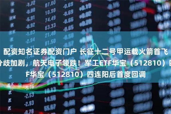 配资知名证券配资门户 长征十二号甲运载火箭首飞！商业航天题材分歧加剧，航天电子领跌！军工ETF华宝（512810）四连阳后首度回调