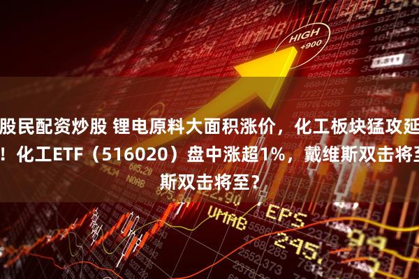 股民配资炒股 锂电原料大面积涨价，化工板块猛攻延续！化工ETF（516020）盘中涨超1%，戴维斯双击将至？