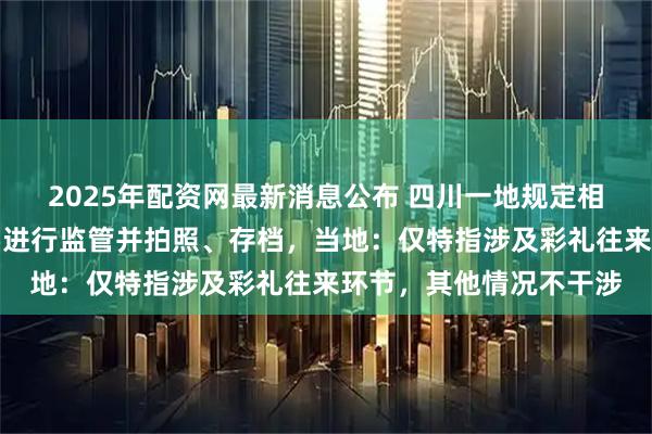 2025年配资网最新消息公布 四川一地规定相亲、订婚等婚恋环节要进行监管并拍照、存档，当地：仅特指涉及彩礼往来环节，其他情况不干涉