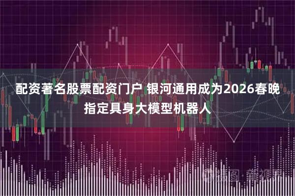 配资著名股票配资门户 银河通用成为2026春晚指定具身大模型机器人