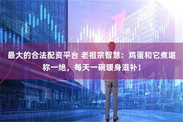 最大的合法配资平台 老祖宗智慧：鸡蛋和它煮堪称一绝，每天一碗暖身滋补！