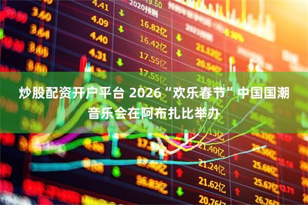 炒股配资开户平台 2026“欢乐春节”中国国潮音乐会在阿布扎比举办