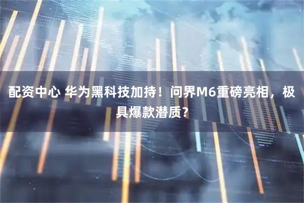 配资中心 华为黑科技加持！问界M6重磅亮相，极具爆款潜质？