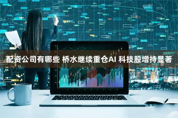 配资公司有哪些 桥水继续重仓AI 科技股增持显著