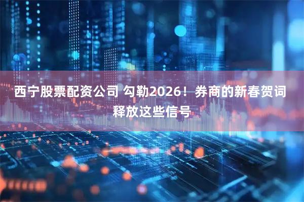 西宁股票配资公司 勾勒2026！券商的新春贺词 释放这些信号