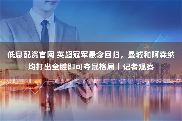 低息配资官网 英超冠军悬念回归，曼城和阿森纳均打出全胜即可夺冠格局丨记者观察