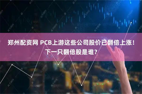 郑州配资网 PCB上游这些公司股价已翻倍上涨！下一只翻倍股是谁？