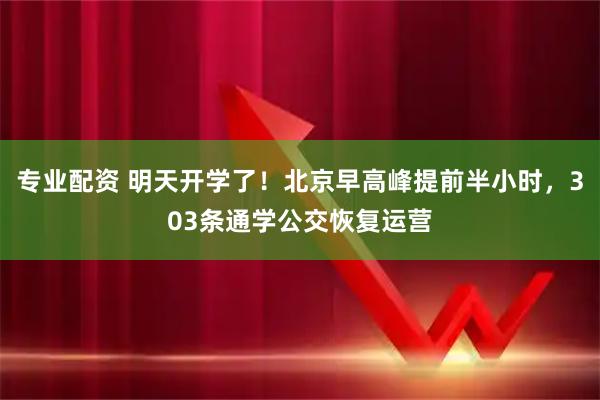 专业配资 明天开学了！北京早高峰提前半小时，303条通学公交恢复运营
