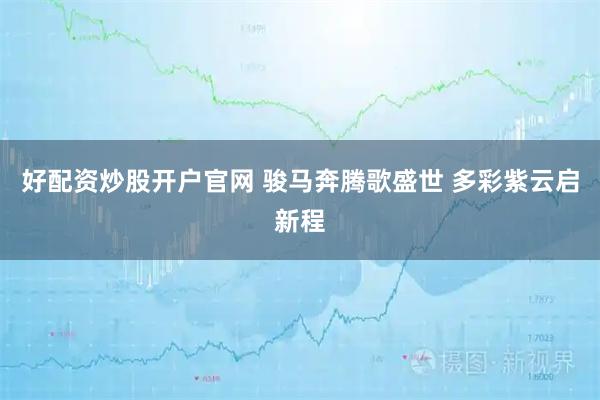 好配资炒股开户官网 骏马奔腾歌盛世 多彩紫云启新程
