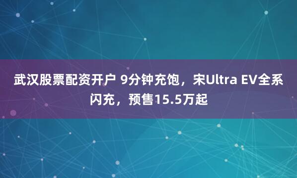 武汉股票配资开户 9分钟充饱，宋Ultra EV全系闪充，预售15.5万起