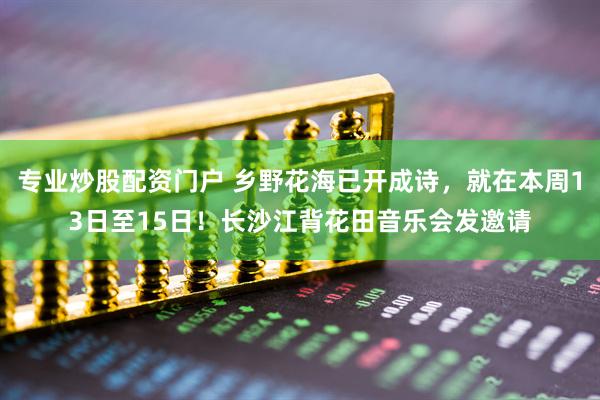 专业炒股配资门户 乡野花海已开成诗，就在本周13日至15日！长沙江背花田音乐会发邀请