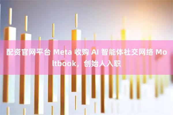 配资官网平台 Meta 收购 AI 智能体社交网络 Moltbook，创始人入职