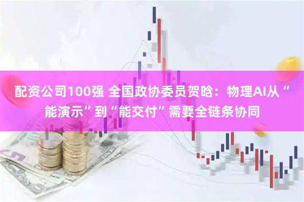 配资公司100强 全国政协委员贺晗：物理AI从“能演示”到“能交付”需要全链条协同