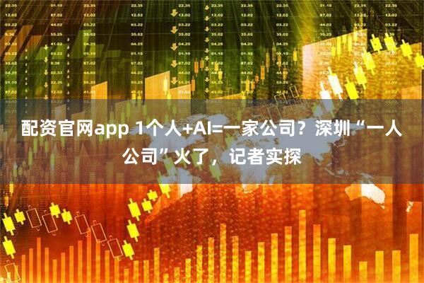 配资官网app 1个人+AI=一家公司？深圳“一人公司”火了，记者实探