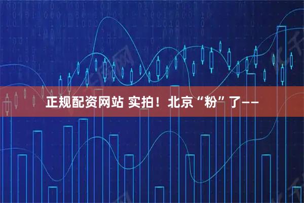 正规配资网站 实拍！北京“粉”了——