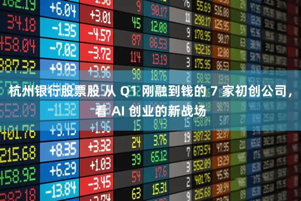杭州银行股票股 从 Q1 刚融到钱的 7 家初创公司，看 AI 创业的新战场