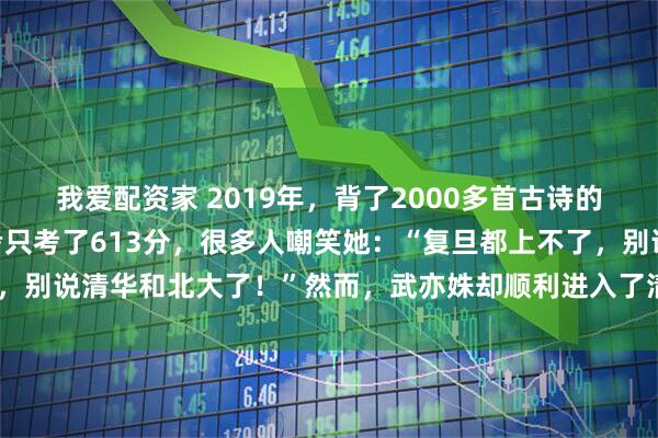 我爱配资家 2019年，背了2000多首古诗的“国民才女”武亦姝高考只考了613分，很多人嘲笑她：“复旦都上不了，别说清华和北大了！”然而，武亦姝却顺利进入了清华大学，震惊所有人！