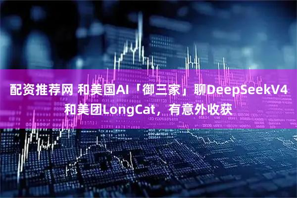 配资推荐网 和美国AI「御三家」聊DeepSeekV4和美团LongCat，有意外收获