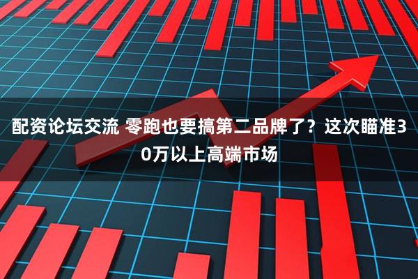 配资论坛交流 零跑也要搞第二品牌了？这次瞄准30万以上高端市场